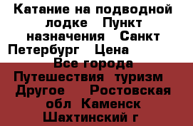 Катание на подводной лодке › Пункт назначения ­ Санкт-Петербург › Цена ­ 5 000 - Все города Путешествия, туризм » Другое   . Ростовская обл.,Каменск-Шахтинский г.